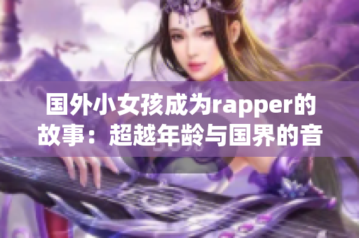 国外小女孩成为rapper的故事：超越年龄与国界的音乐之旅