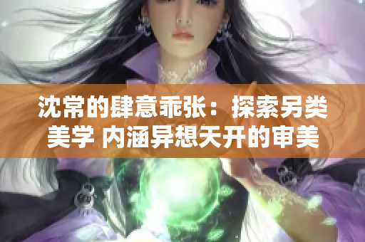 沈常的肆意乖张：探索另类美学 内涵异想天开的审美观