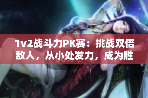 1v2战斗力PK赛：挑战双倍敌人，从小处发力，成为胜者!