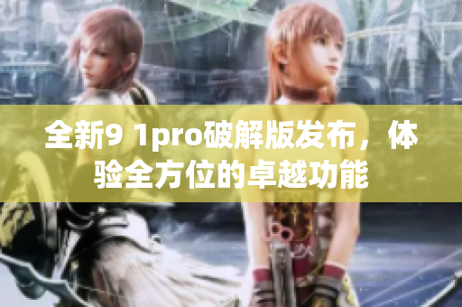 全新9 1pro破解版发布，体验全方位的卓越功能