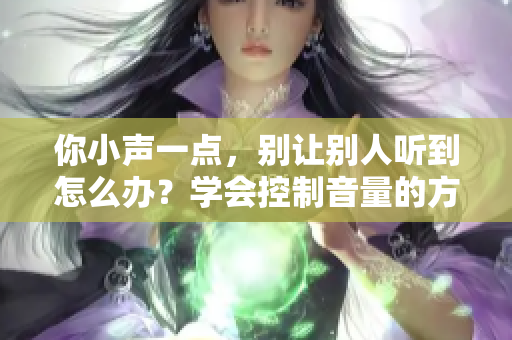 你小声一点，别让别人听到怎么办？学会控制音量的方法分享