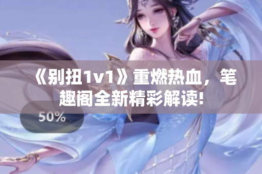 《别扭1v1》重燃热血，笔趣阁全新精彩解读!