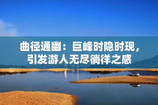 曲径通幽：巨峰时隐时现，引发游人无尽徜徉之感