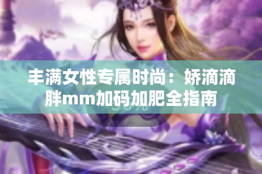 丰满女性专属时尚：娇滴滴胖mm加码加肥全指南