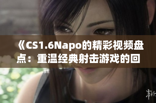 《CS1.6Napo的精彩视频盘点：重温经典射击游戏的回忆》