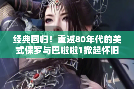 经典回归！重返80年代的美式保罗与巴啦啦1掀起怀旧热潮