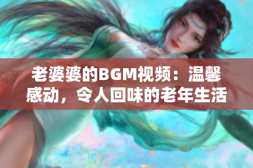 老婆婆的BGM视频：温馨感动，令人回味的老年生活分享