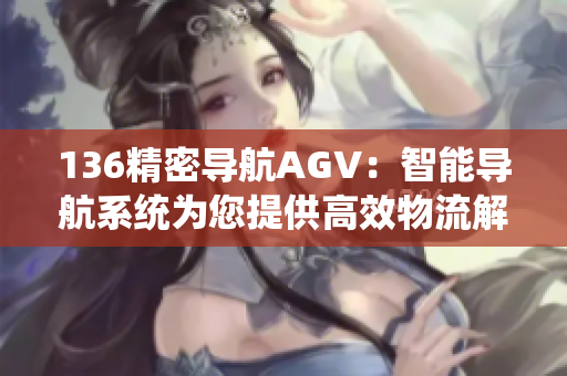 136精密导航AGV：智能导航系统为您提供高效物流解决方案