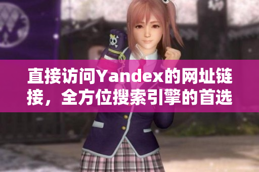 直接访问Yandex的网址链接，全方位搜索引擎的首选之路