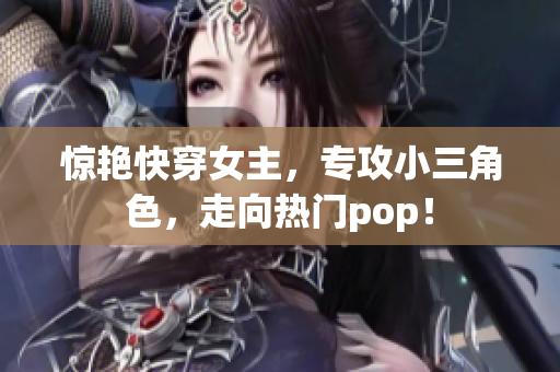 惊艳快穿女主，专攻小三角色，走向热门pop！