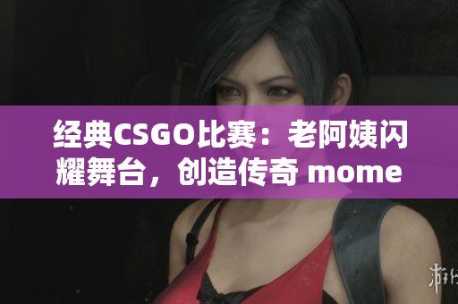 经典CSGO比赛：老阿姨闪耀舞台，创造传奇 moment