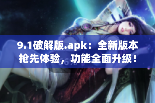 9.1破解版.apk：全新版本抢先体验，功能全面升级！