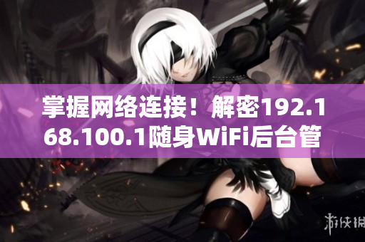 掌握网络连接！解密192.168.100.1随身WiFi后台管理