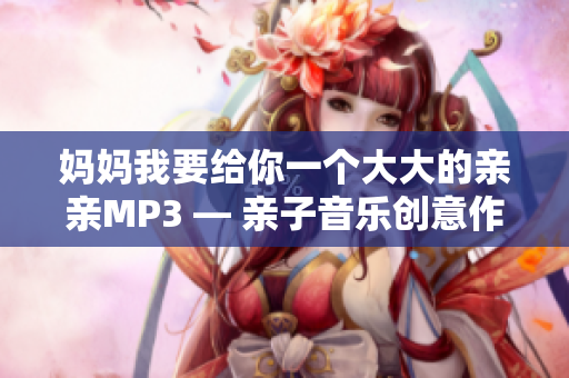 妈妈我要给你一个大大的亲亲MP3 — 亲子音乐创意作品分享