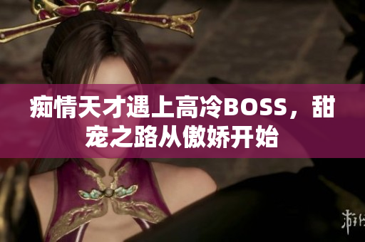 痴情天才遇上高冷BOSS，甜宠之路从傲娇开始