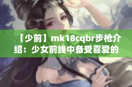 【少前】mk18cqbr步枪介绍：少女前线中备受喜爱的武器