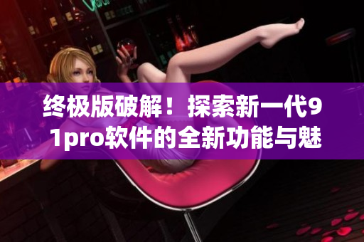 终极版破解！探索新一代9 1pro软件的全新功能与魅力