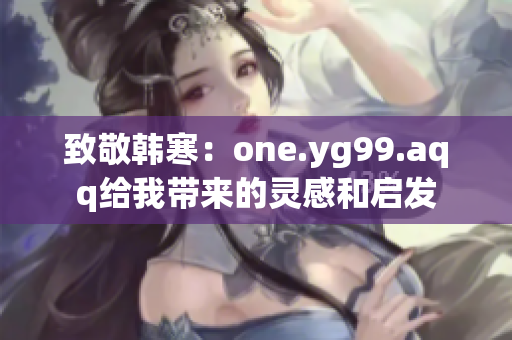 致敬韩寒：one.yg99.aqq给我带来的灵感和启发