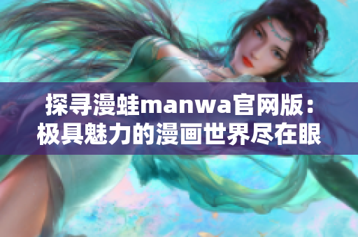 探寻漫蛙manwa官网版：极具魅力的漫画世界尽在眼前