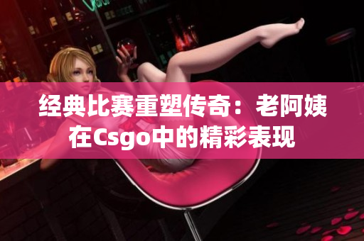 经典比赛重塑传奇：老阿姨在Csgo中的精彩表现