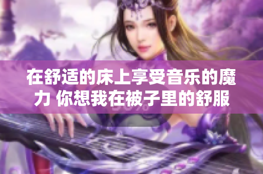 在舒适的床上享受音乐的魔力 你想我在被子里的舒服是哪首歌？