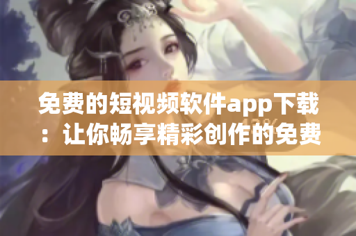 免费的短视频软件app下载：让你畅享精彩创作的免费视听平台