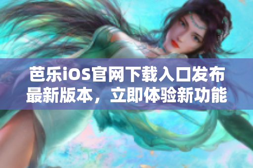 芭乐iOS官网下载入口发布最新版本，立即体验新功能