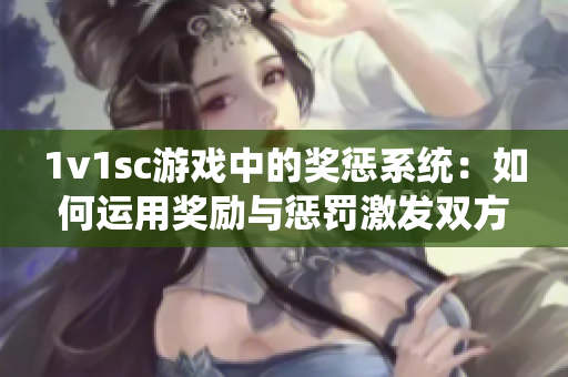 1v1sc游戏中的奖惩系统：如何运用奖励与惩罚激发双方竞争力