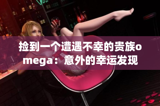 捡到一个遭遇不幸的贵族omega：意外的幸运发现