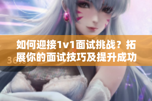 如何迎接1v1面试挑战？拓展你的面试技巧及提升成功率的方法