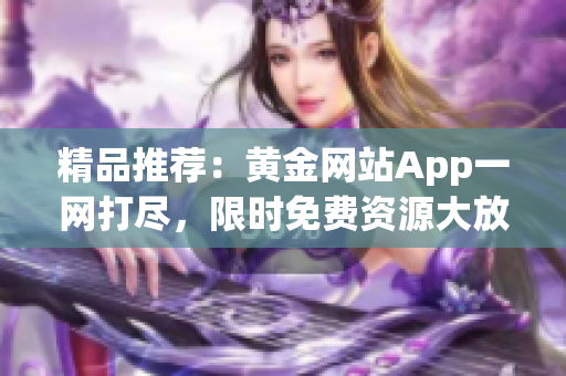 精品推荐：黄金网站App一网打尽，限时免费资源大放送！