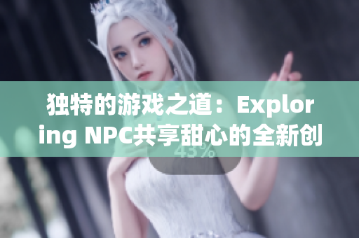 独特的游戏之道：Exploring NPC共享甜心的全新创意