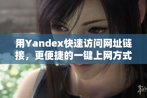 用Yandex快速访问网址链接，更便捷的一键上网方式