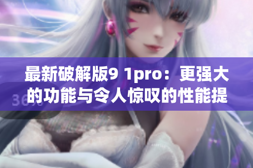 最新破解版9 1pro：更强大的功能与令人惊叹的性能提升