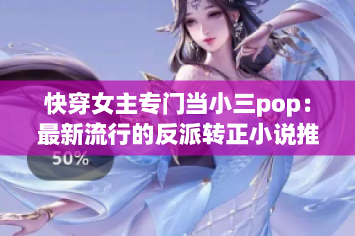 快穿女主专门当小三pop：最新流行的反派转正小说推荐