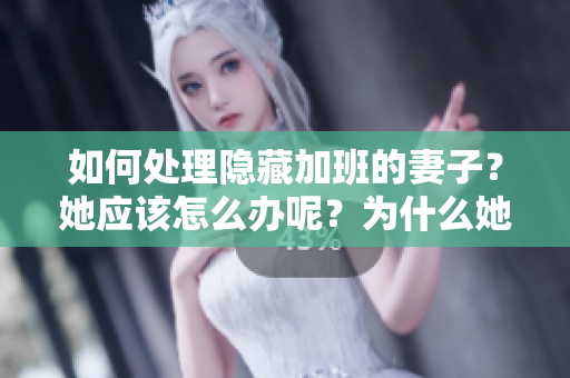 如何处理隐藏加班的妻子？她应该怎么办呢？为什么她要瞒着丈夫？