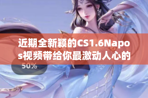 近期全新颖的CS1.6Napos视频带给你最激动人心的游戏体验