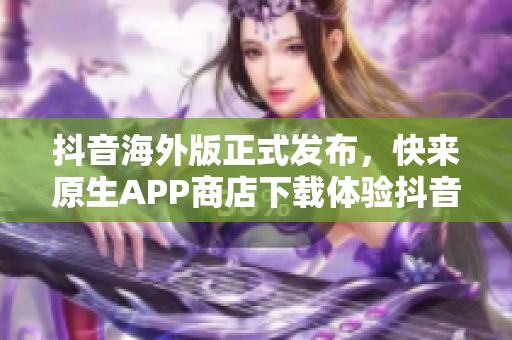 抖音海外版正式发布，快来原生APP商店下载体验抖音世界！