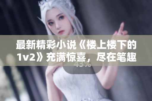 最新精彩小说《楼上楼下的1v2》充满惊喜，尽在笔趣阁