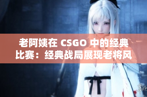 老阿姨在 CSGO 中的经典比赛：经典战局展现老将风采