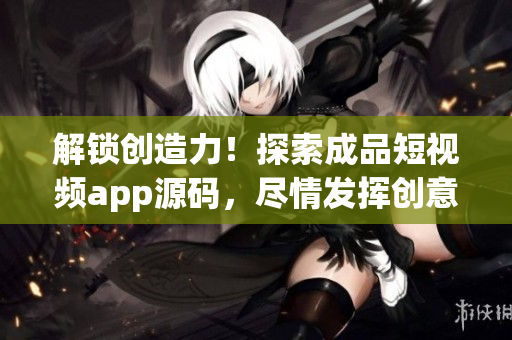 解锁创造力！探索成品短视频app源码，尽情发挥创意！