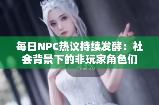 每日NPC热议持续发酵：社会背景下的非玩家角色们