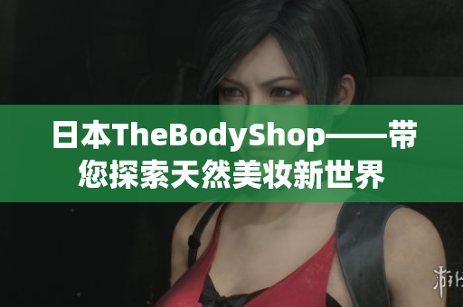 日本TheBodyShop——带您探索天然美妆新世界