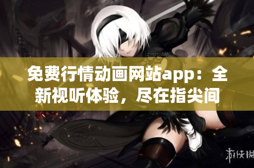 免费行情动画网站app：全新视听体验，尽在指尖间