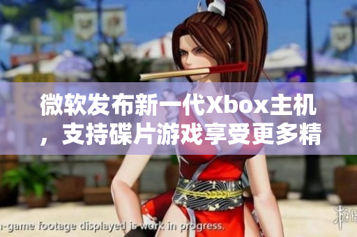 微软发布新一代Xbox主机，支持碟片游戏享受更多精彩