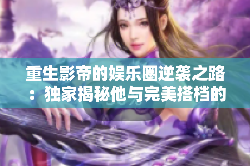 重生影帝的娱乐圈逆袭之路：独家揭秘他与完美搭档的1v1大战