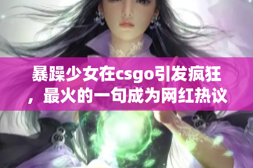 暴躁少女在csgo引发疯狂，最火的一句成为网红热议话题