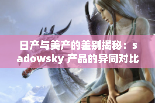 日产与美产的差别揭秘：sadowsky 产品的异同对比