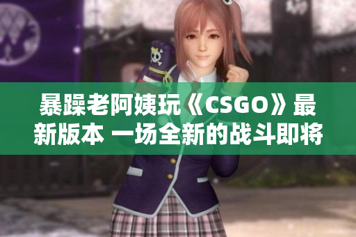 暴躁老阿姨玩《CSGO》最新版本 一场全新的战斗即将开始