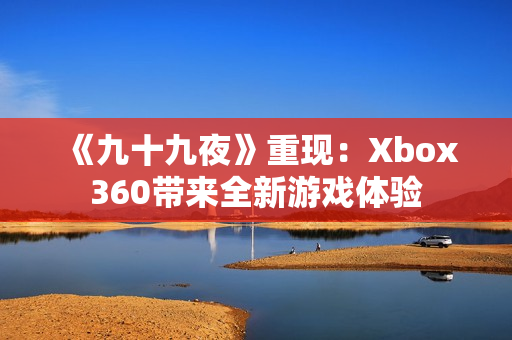 《九十九夜》重现：Xbox360带来全新游戏体验